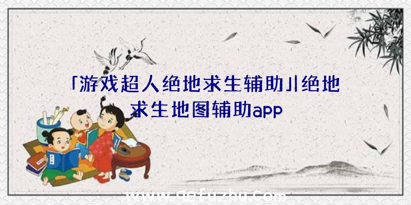 「游戏超人绝地求生辅助」|绝地求生地图辅助app